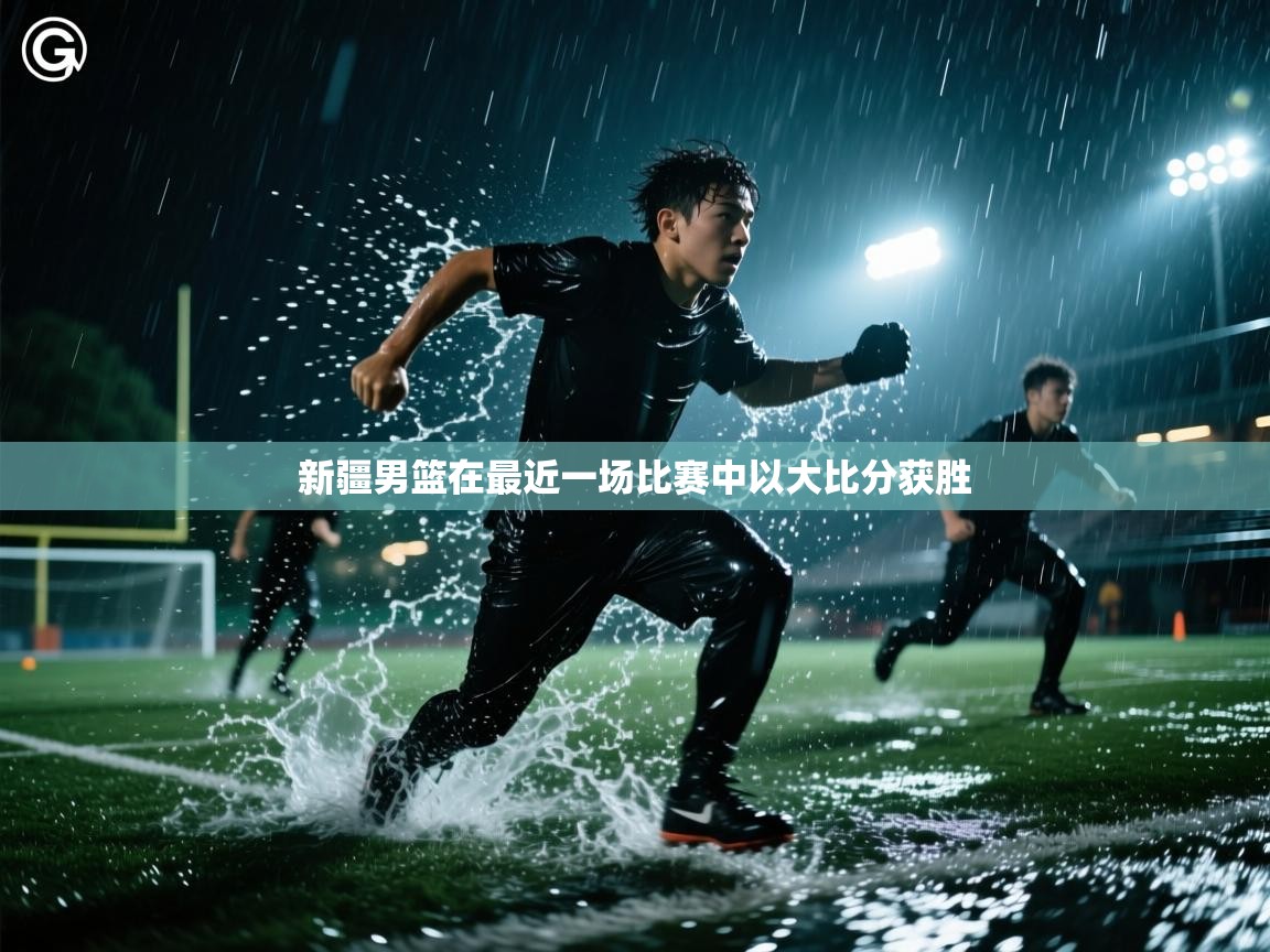 云开体育app官网登录入口-新疆男篮在最近一场比赛中以大比分获胜  第4张