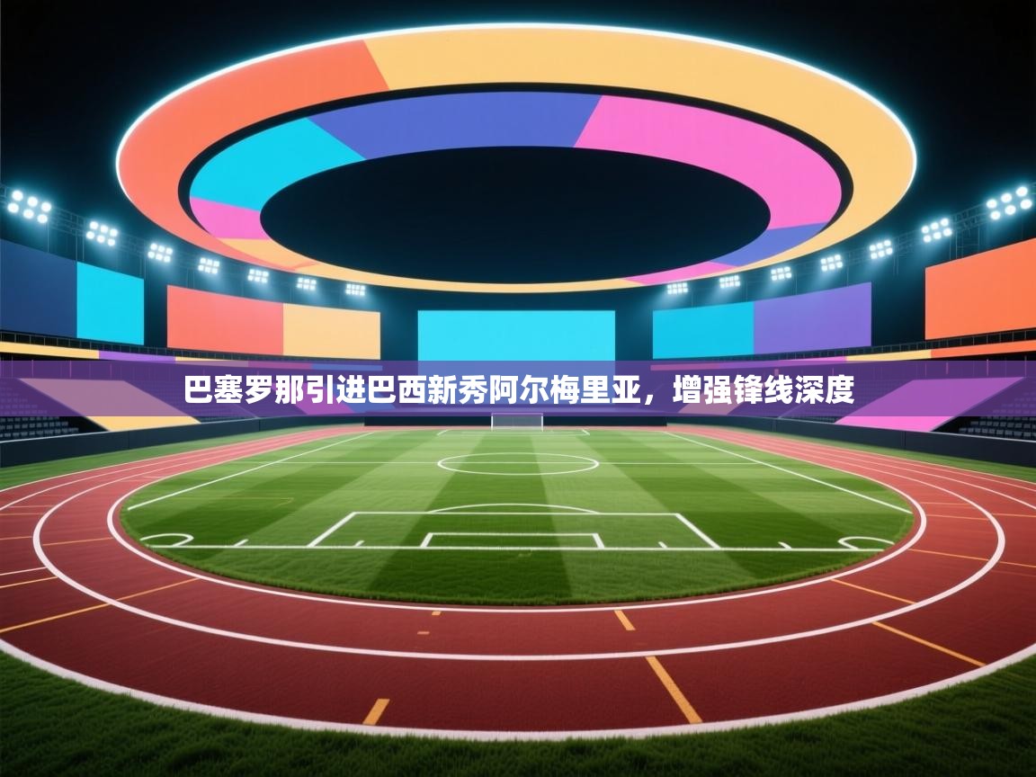 开云体育赛程表查询-巴塞罗那引进巴西新秀阿尔梅里亚，增强锋线深度  第2张