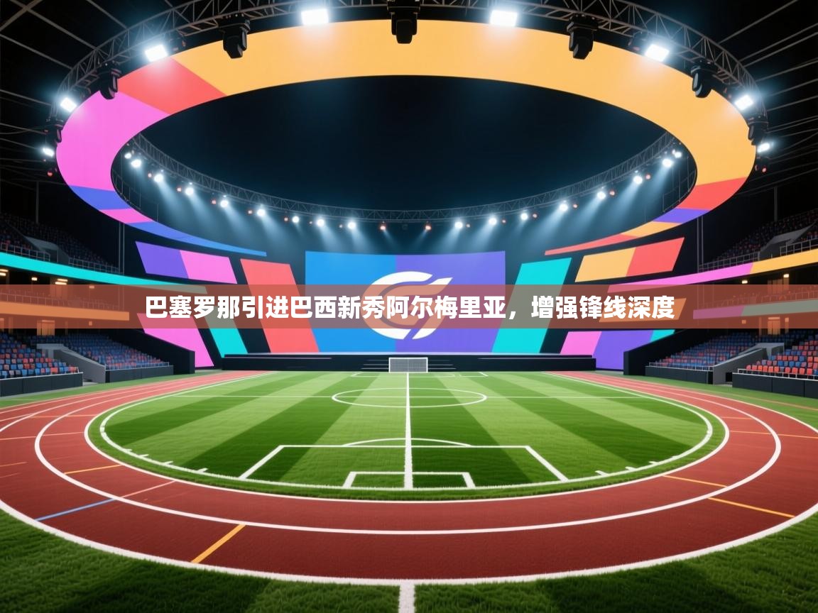 开云体育赛程表查询-巴塞罗那引进巴西新秀阿尔梅里亚，增强锋线深度  第3张