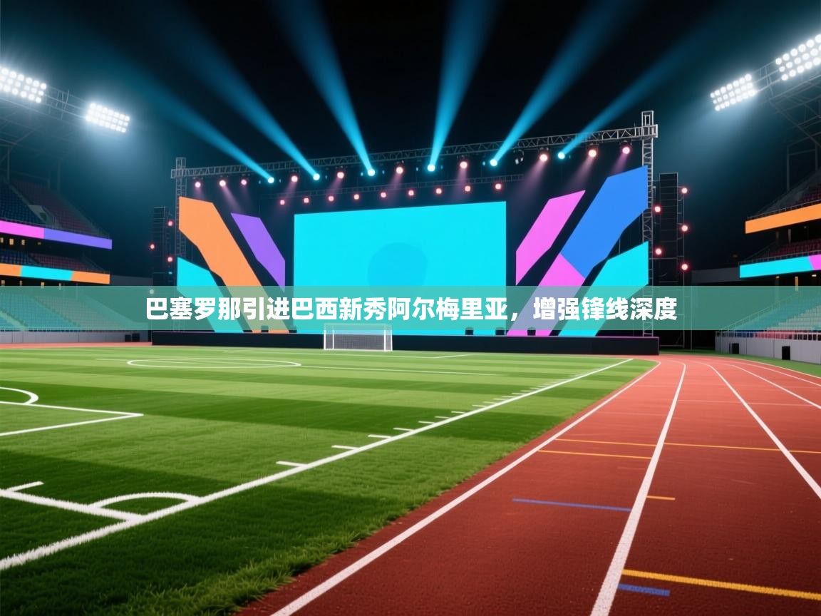 开云体育赛程表查询-巴塞罗那引进巴西新秀阿尔梅里亚，增强锋线深度  第4张