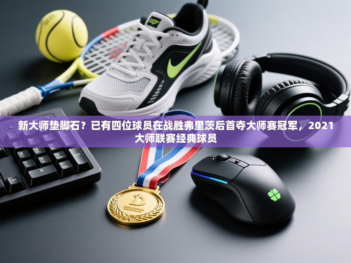 开云体育在线登录-新大师垫脚石？已有四位球员在战胜弗里茨后首夺大师赛冠军，2021大师联赛经典球员  第2张