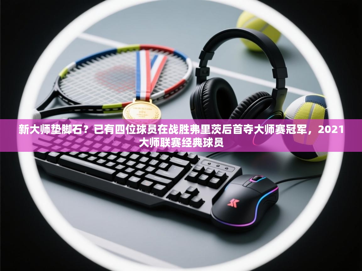 开云体育在线登录-新大师垫脚石？已有四位球员在战胜弗里茨后首夺大师赛冠军，2021大师联赛经典球员  第3张