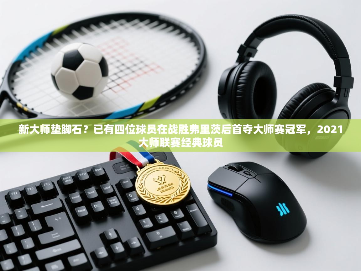 开云体育在线登录-新大师垫脚石？已有四位球员在战胜弗里茨后首夺大师赛冠军，2021大师联赛经典球员  第4张