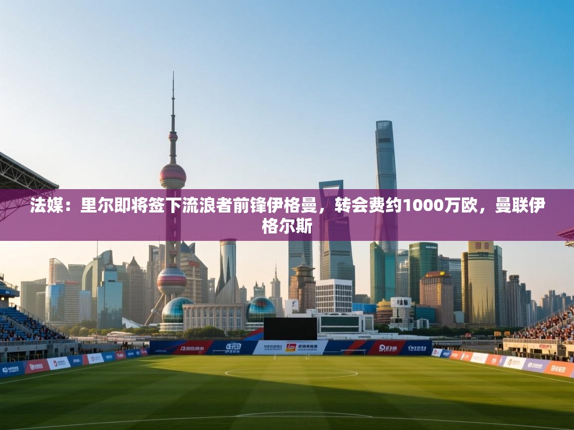 开云注册-法媒：里尔即将签下流浪者前锋伊格曼，转会费约1000万欧，曼联伊格尔斯  第4张