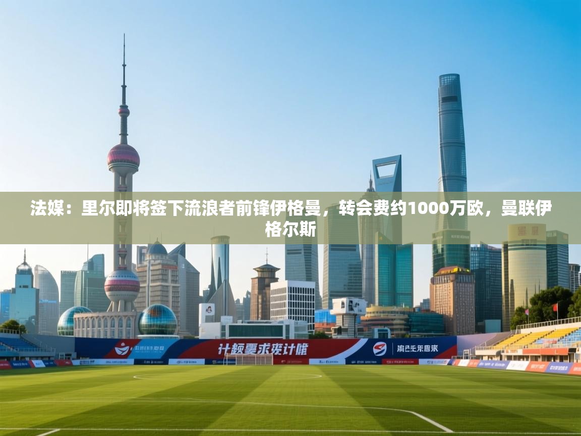 开云注册-法媒：里尔即将签下流浪者前锋伊格曼，转会费约1000万欧，曼联伊格尔斯  第3张