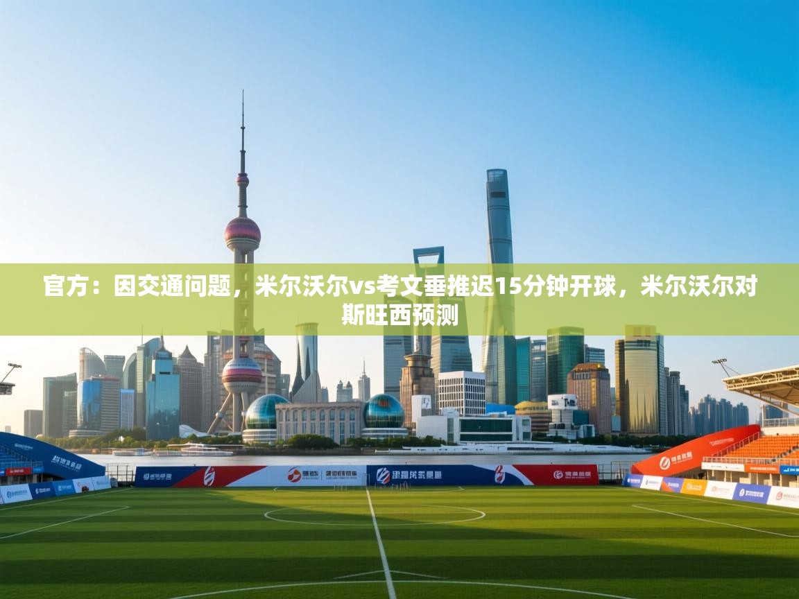 开云体育在线登录-官方：因交通问题，米尔沃尔vs考文垂推迟15分钟开球，米尔沃尔对斯旺西预测  第2张
