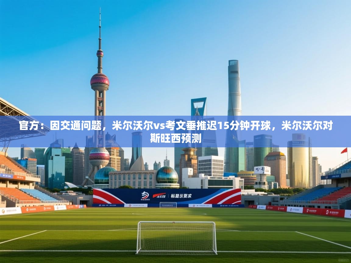 开云体育在线登录-官方：因交通问题，米尔沃尔vs考文垂推迟15分钟开球，米尔沃尔对斯旺西预测  第4张