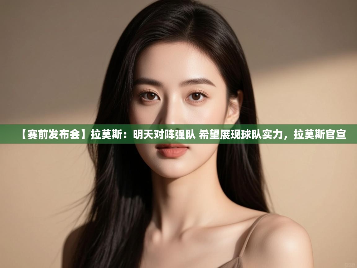 开云体育在线入口-【赛前发布会】拉莫斯：明天对阵强队 希望展现球队实力，拉莫斯官宣  第2张