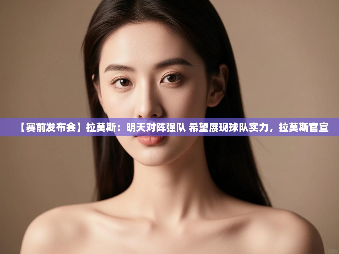 开云体育在线入口-【赛前发布会】拉莫斯：明天对阵强队 希望展现球队实力，拉莫斯官宣  第3张