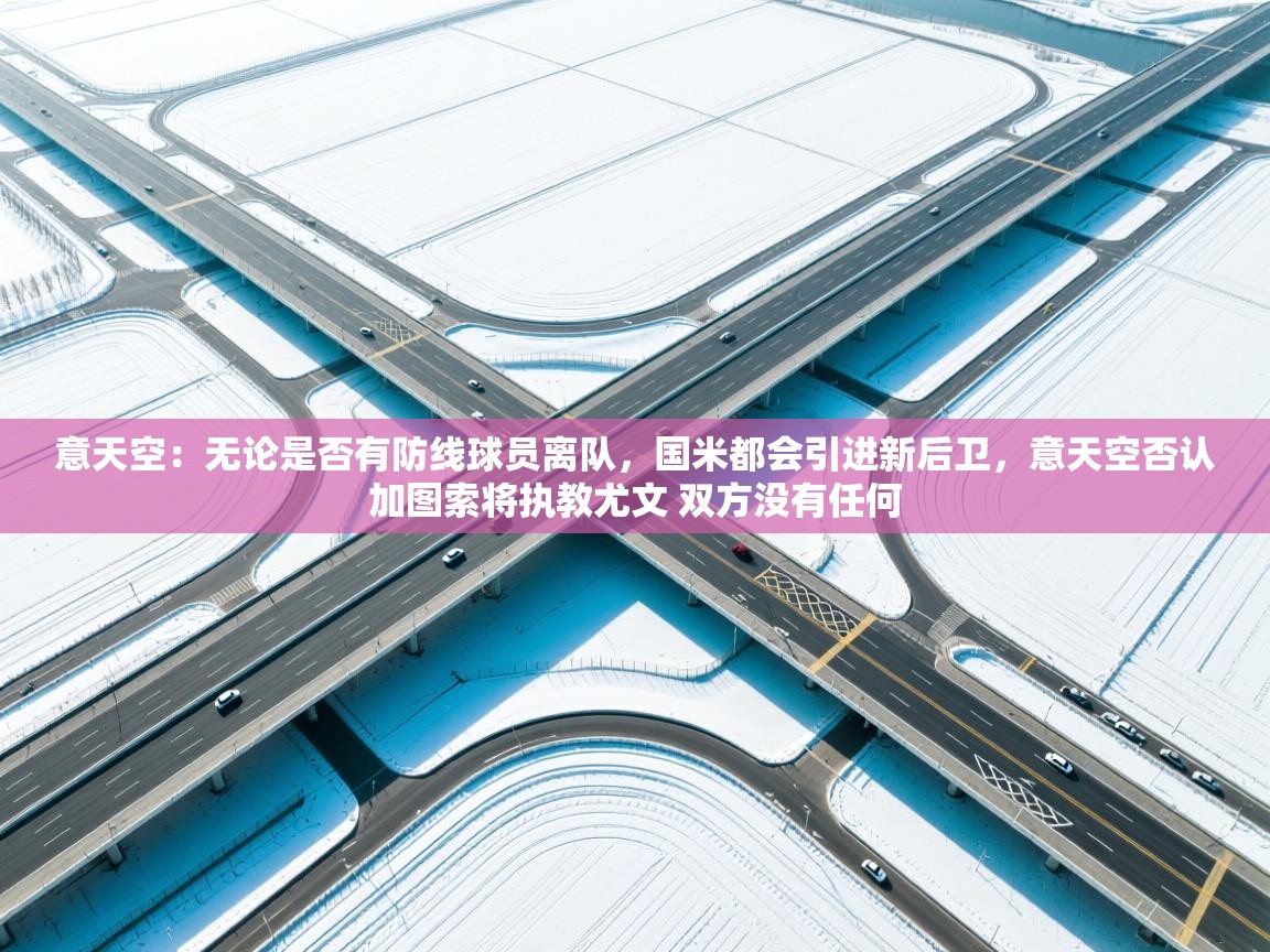 云开体育app登录入口-意天空：无论是否有防线球员离队，国米都会引进新后卫，意天空否认加图索将执教尤文 双方没有任何  第2张