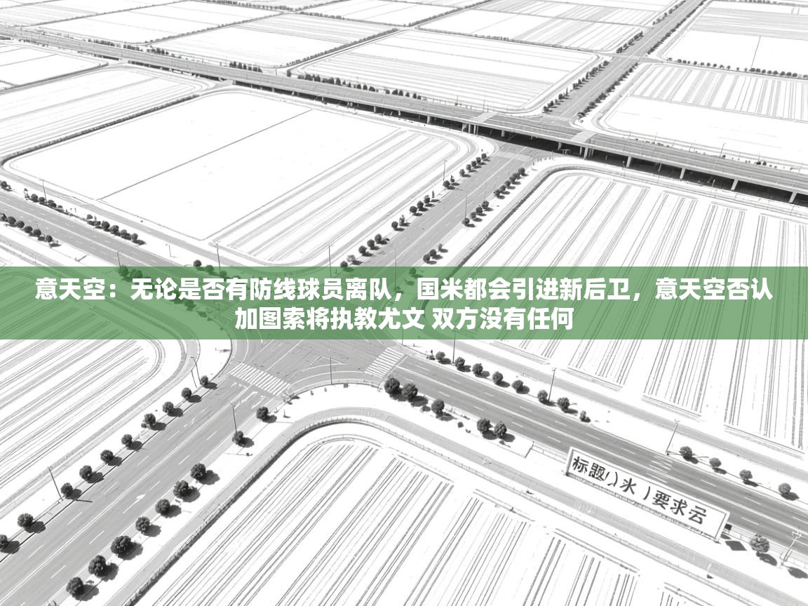 云开体育app登录入口-意天空：无论是否有防线球员离队，国米都会引进新后卫，意天空否认加图索将执教尤文 双方没有任何  第4张