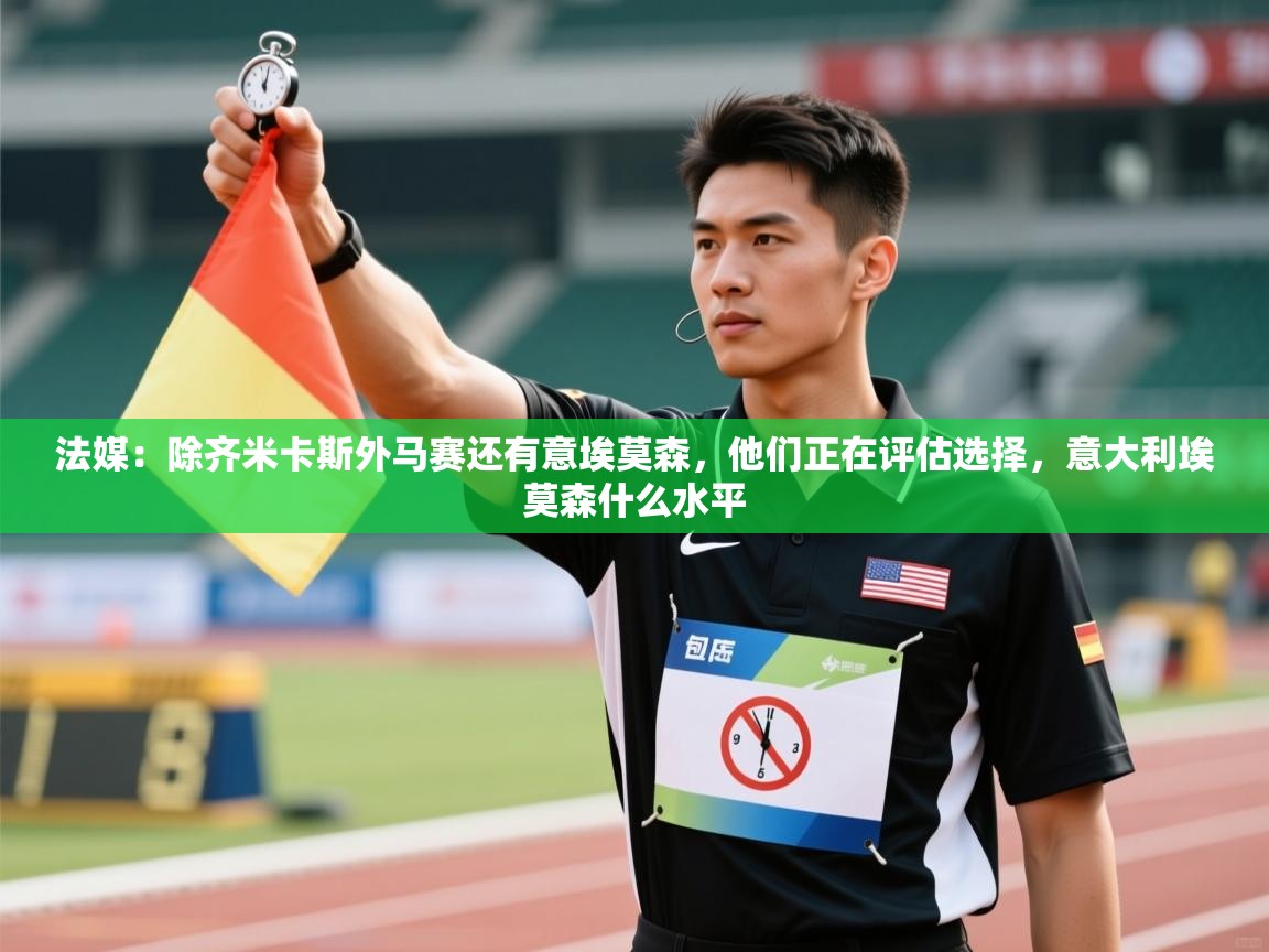 开云体育入口客服-法媒：除齐米卡斯外马赛还有意埃莫森，他们正在评估选择，意大利埃莫森什么水平  第2张