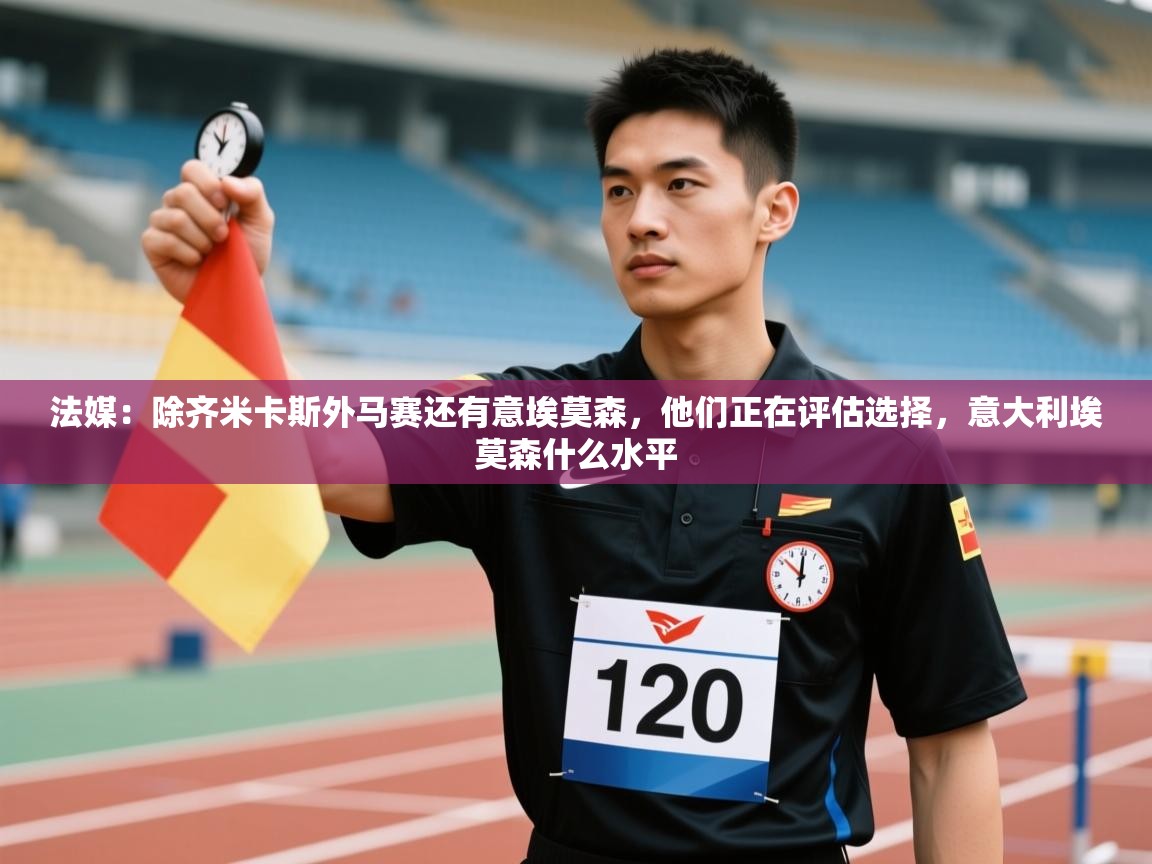 开云体育入口客服-法媒：除齐米卡斯外马赛还有意埃莫森，他们正在评估选择，意大利埃莫森什么水平  第4张