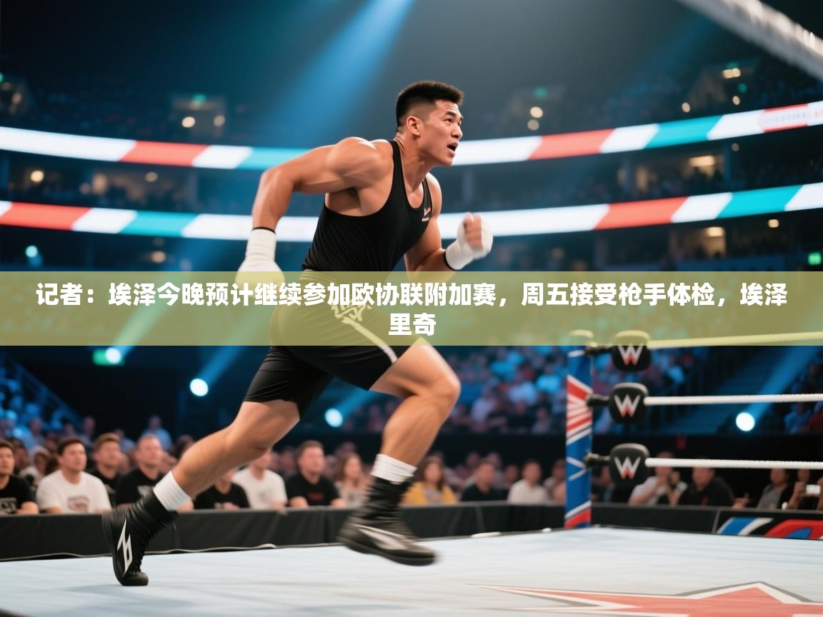 开云体育app下载链接-记者：埃泽今晚预计继续参加欧协联附加赛，周五接受枪手体检，埃泽里奇  第1张