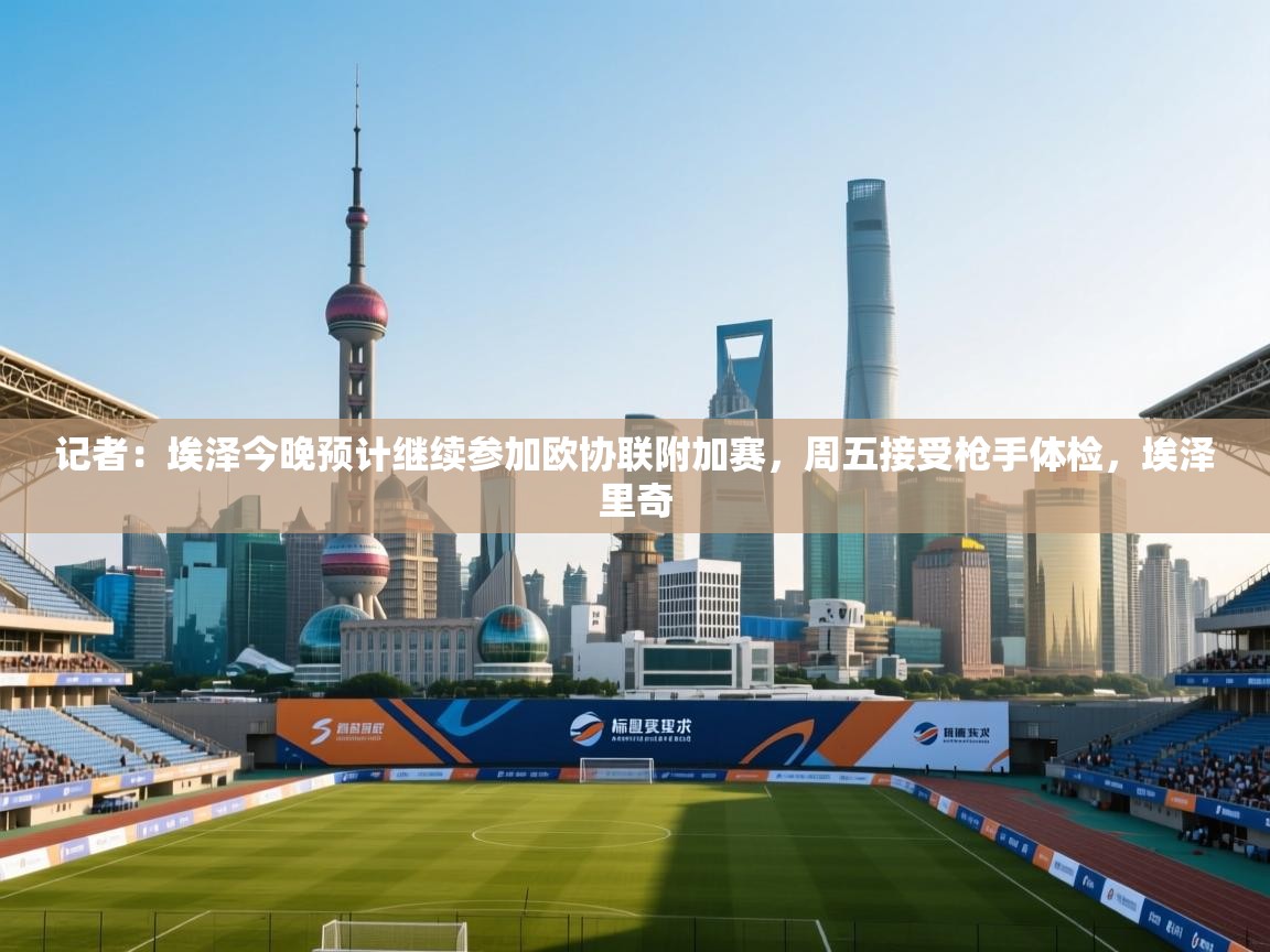 开云体育app下载链接-记者：埃泽今晚预计继续参加欧协联附加赛，周五接受枪手体检，埃泽里奇  第2张