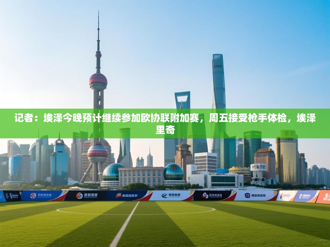 开云体育app下载链接-记者：埃泽今晚预计继续参加欧协联附加赛，周五接受枪手体检，埃泽里奇  第3张