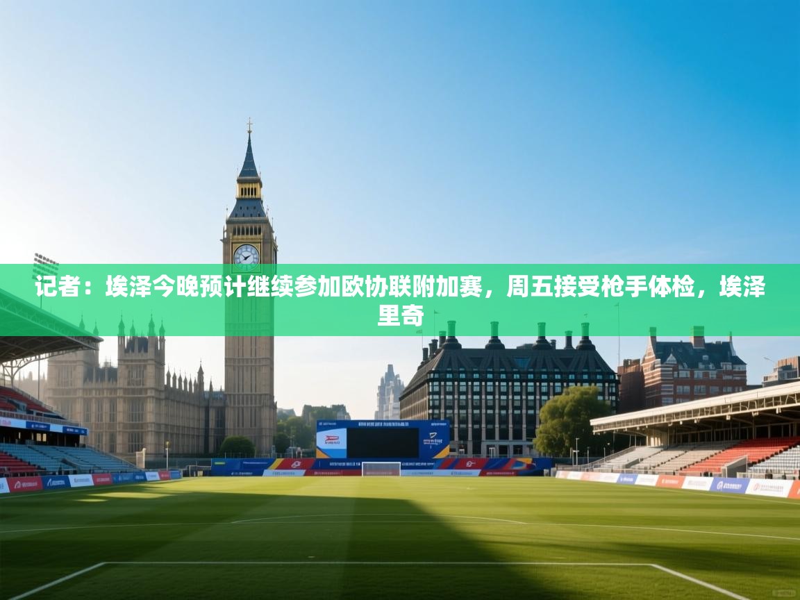 开云体育app下载链接-记者：埃泽今晚预计继续参加欧协联附加赛，周五接受枪手体检，埃泽里奇  第4张