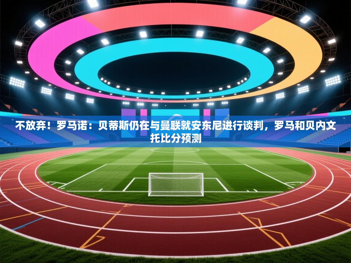 开云体育app下载链接-不放弃!罗马诺:贝蒂斯仍在与曼联就安东尼进行谈判,罗马和贝内文托比分预测 第1张