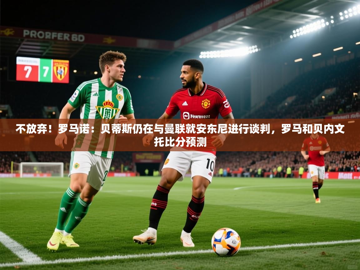 开云体育app下载链接-不放弃!罗马诺:贝蒂斯仍在与曼联就安东尼进行谈判,罗马和贝内文托比分预测 第2张