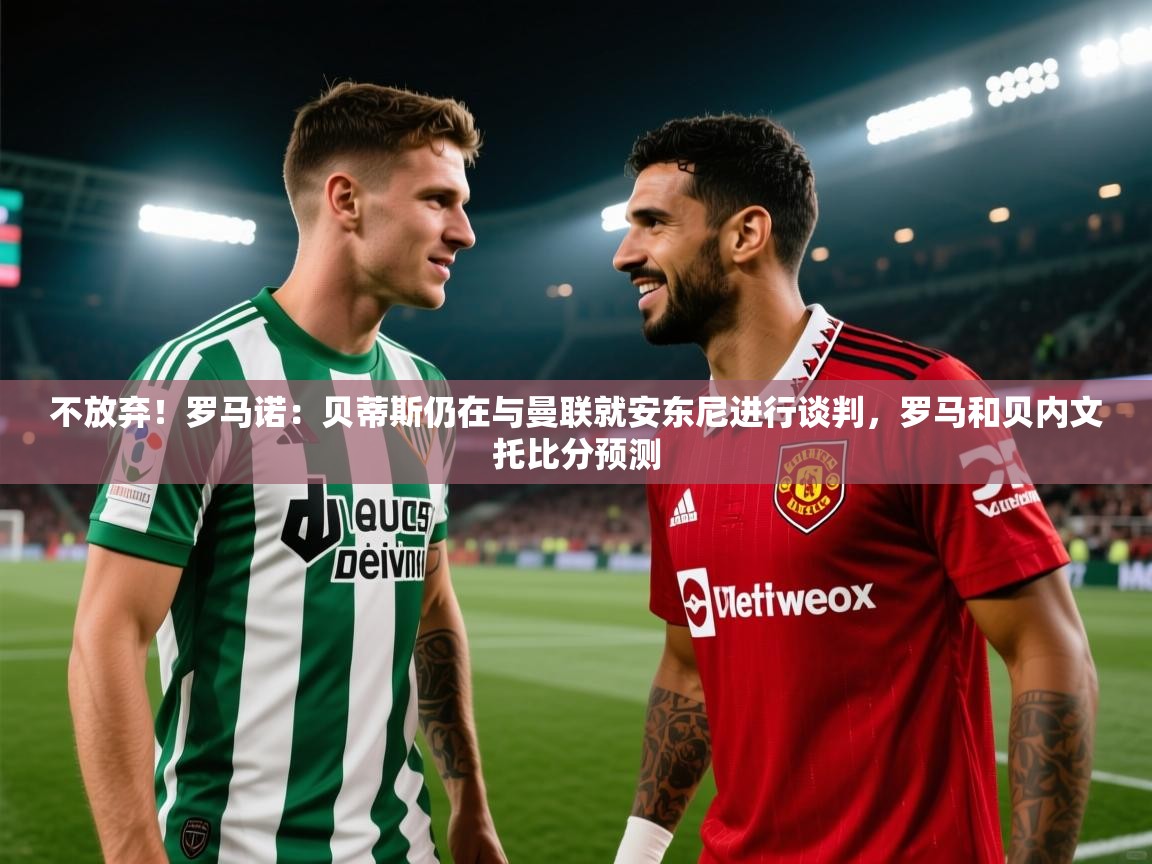 开云体育app下载链接-不放弃!罗马诺:贝蒂斯仍在与曼联就安东尼进行谈判,罗马和贝内文托比分预测 第4张