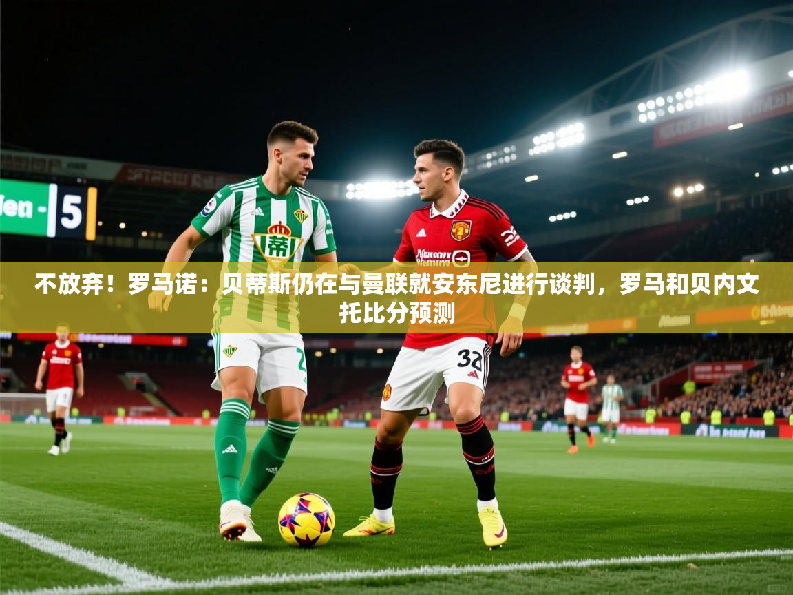 开云体育app下载链接-不放弃!罗马诺:贝蒂斯仍在与曼联就安东尼进行谈判,罗马和贝内文托比分预测 第3张