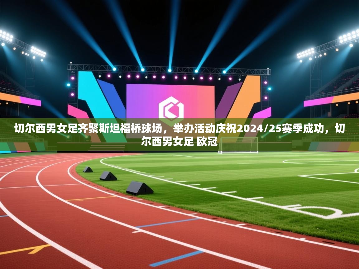 开云体育下载-切尔西男女足齐聚斯坦福桥球场,举办活动庆祝2024/25赛季成功,切尔西男女足 欧冠 第3张