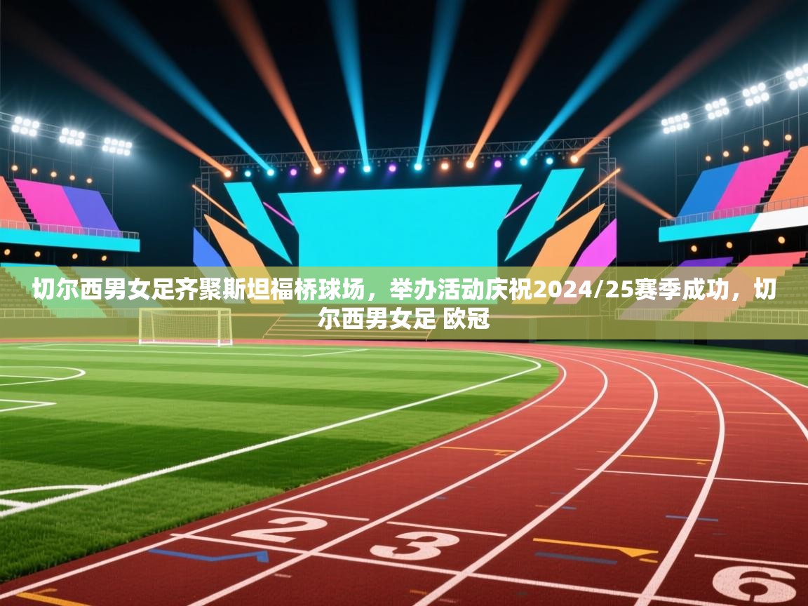 开云体育下载-切尔西男女足齐聚斯坦福桥球场,举办活动庆祝2024/25赛季成功,切尔西男女足 欧冠 第2张