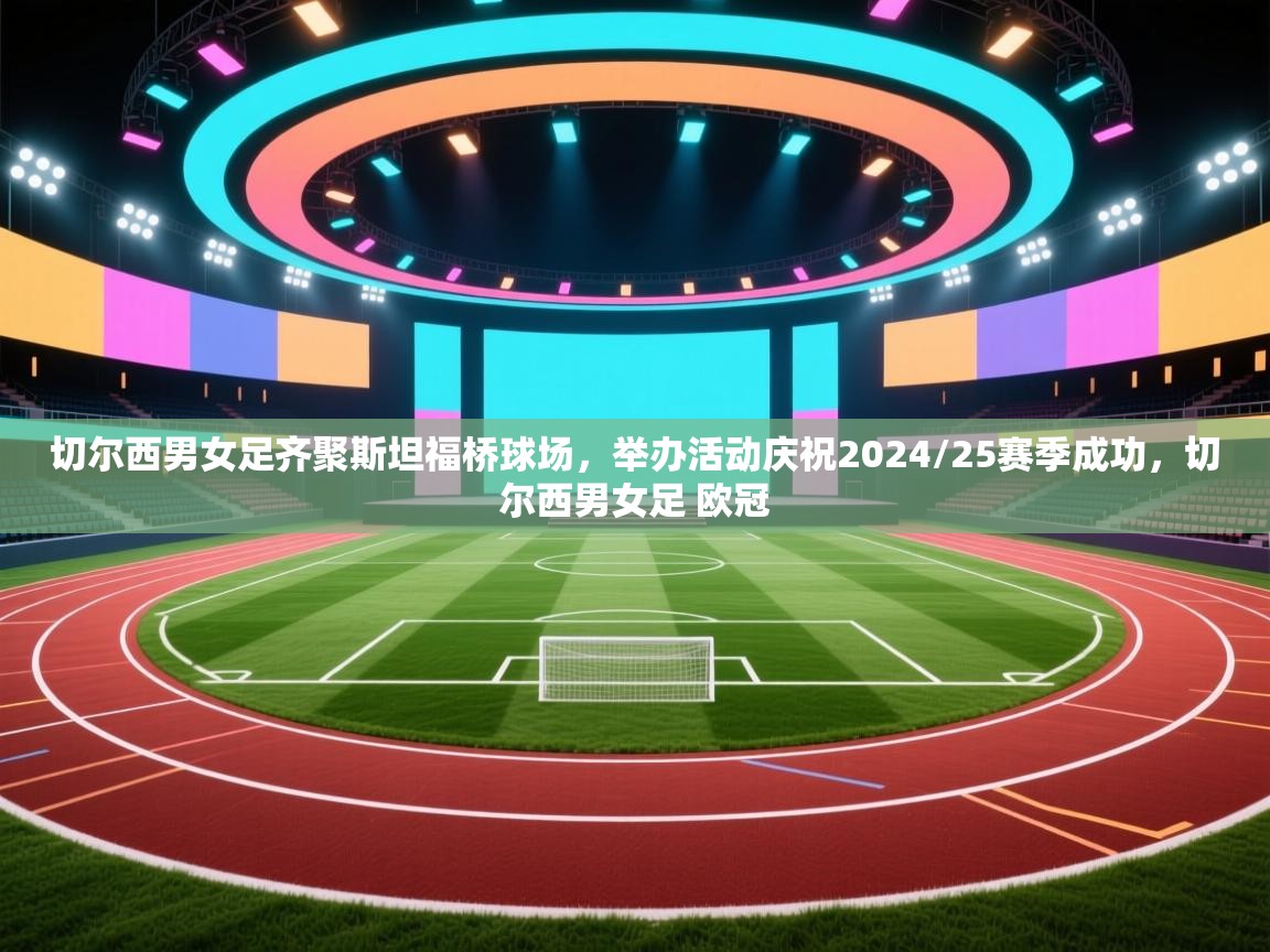 开云体育下载-切尔西男女足齐聚斯坦福桥球场,举办活动庆祝2024/25赛季成功,切尔西男女足 欧冠 第1张