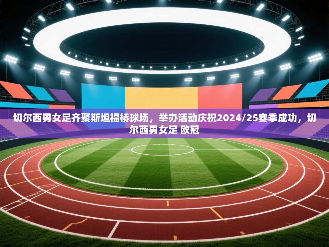 开云体育下载-切尔西男女足齐聚斯坦福桥球场,举办活动庆祝2024/25赛季成功,切尔西男女足 欧冠 第4张