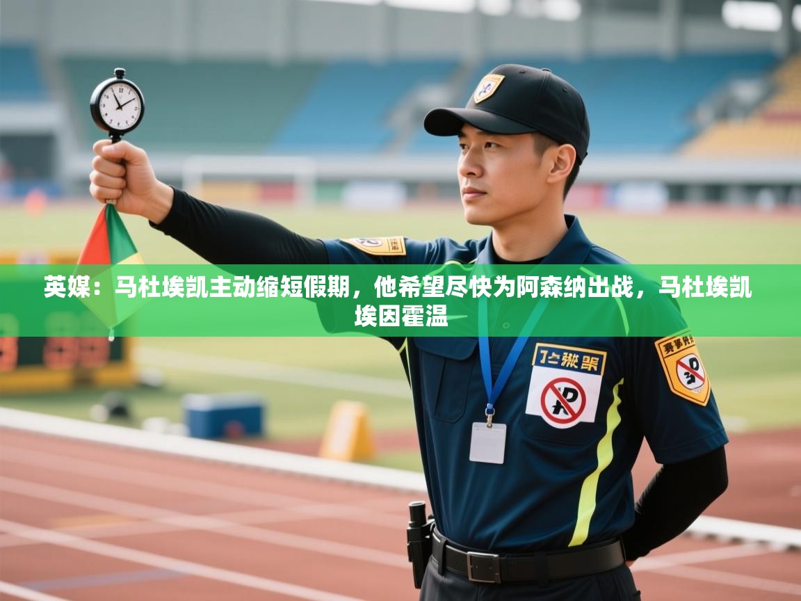 开云体育赛程表查询-英媒：马杜埃凯主动缩短假期，他希望尽快为阿森纳出战，马杜埃凯 埃因霍温  第3张