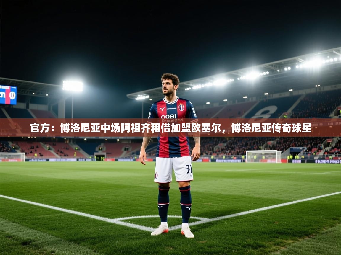kaiyun体育入口-官方:博洛尼亚中场阿祖齐租借加盟欧塞尔,博洛尼亚传奇球星 第1张