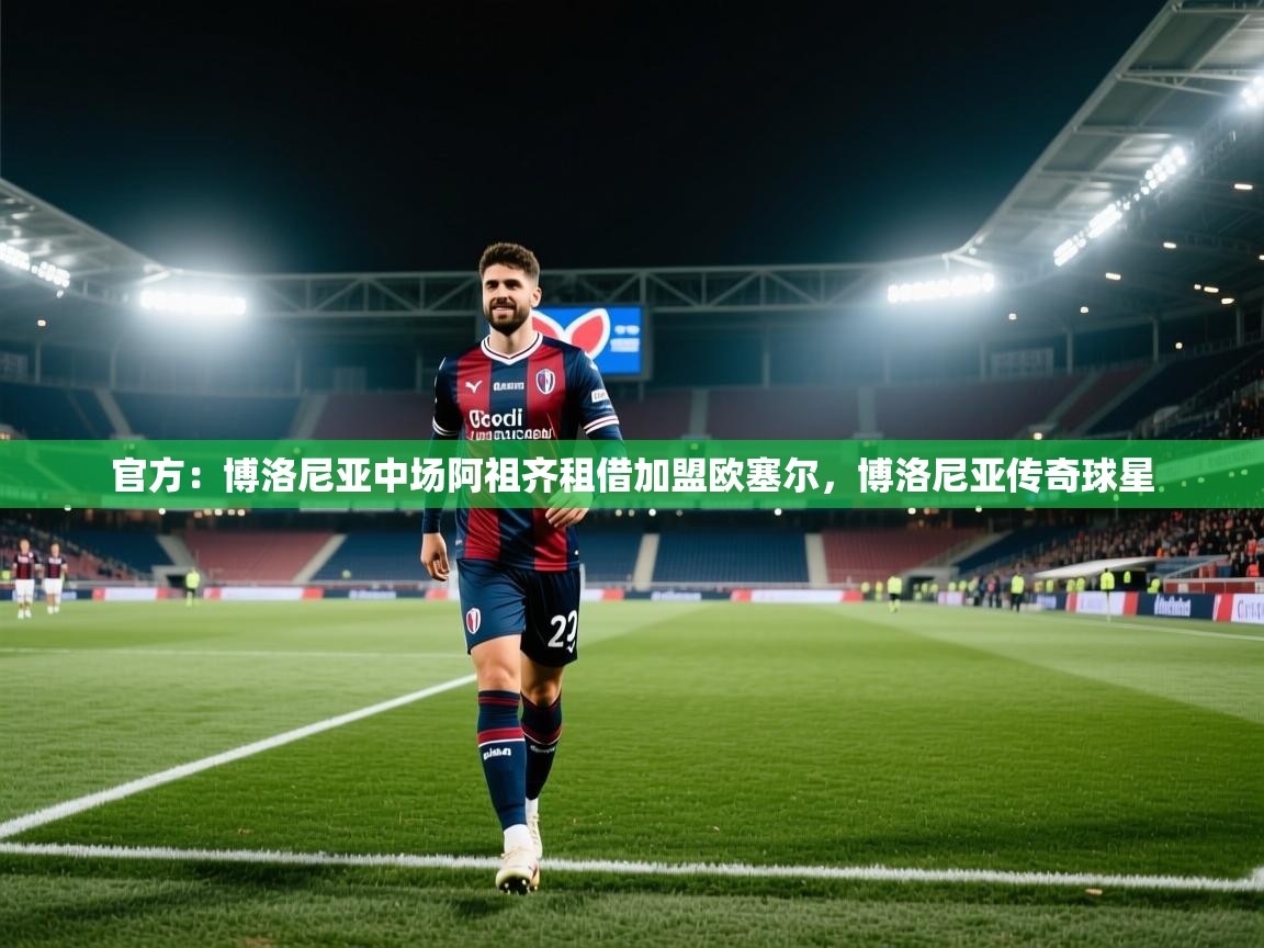 kaiyun体育入口-官方:博洛尼亚中场阿祖齐租借加盟欧塞尔,博洛尼亚传奇球星 第2张