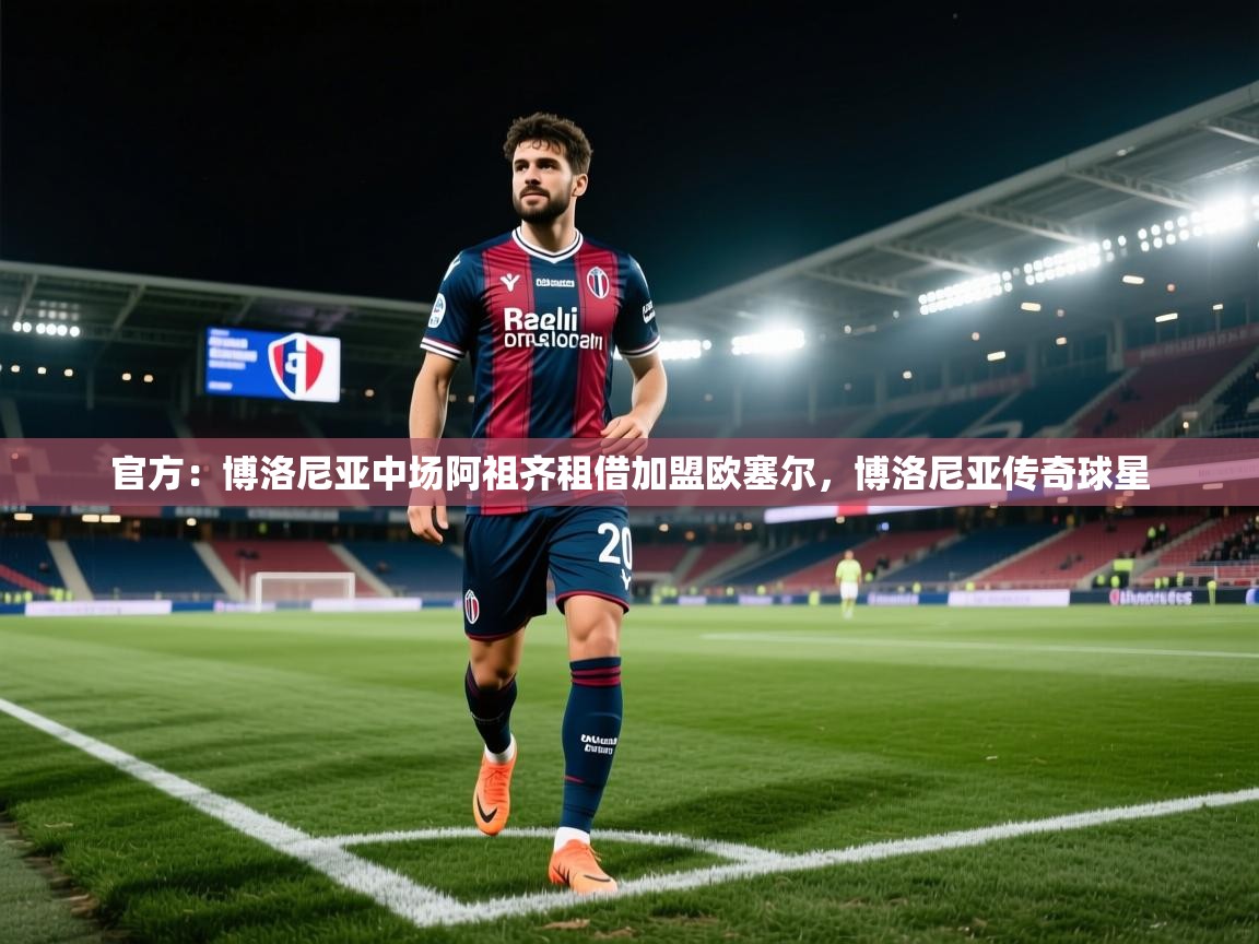 kaiyun体育入口-官方:博洛尼亚中场阿祖齐租借加盟欧塞尔,博洛尼亚传奇球星 第3张