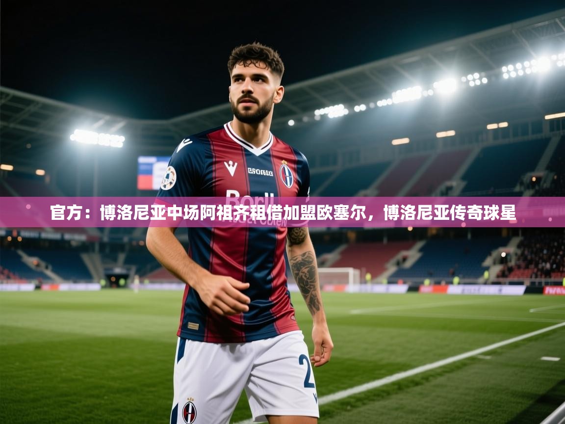 kaiyun体育入口-官方:博洛尼亚中场阿祖齐租借加盟欧塞尔,博洛尼亚传奇球星 第4张