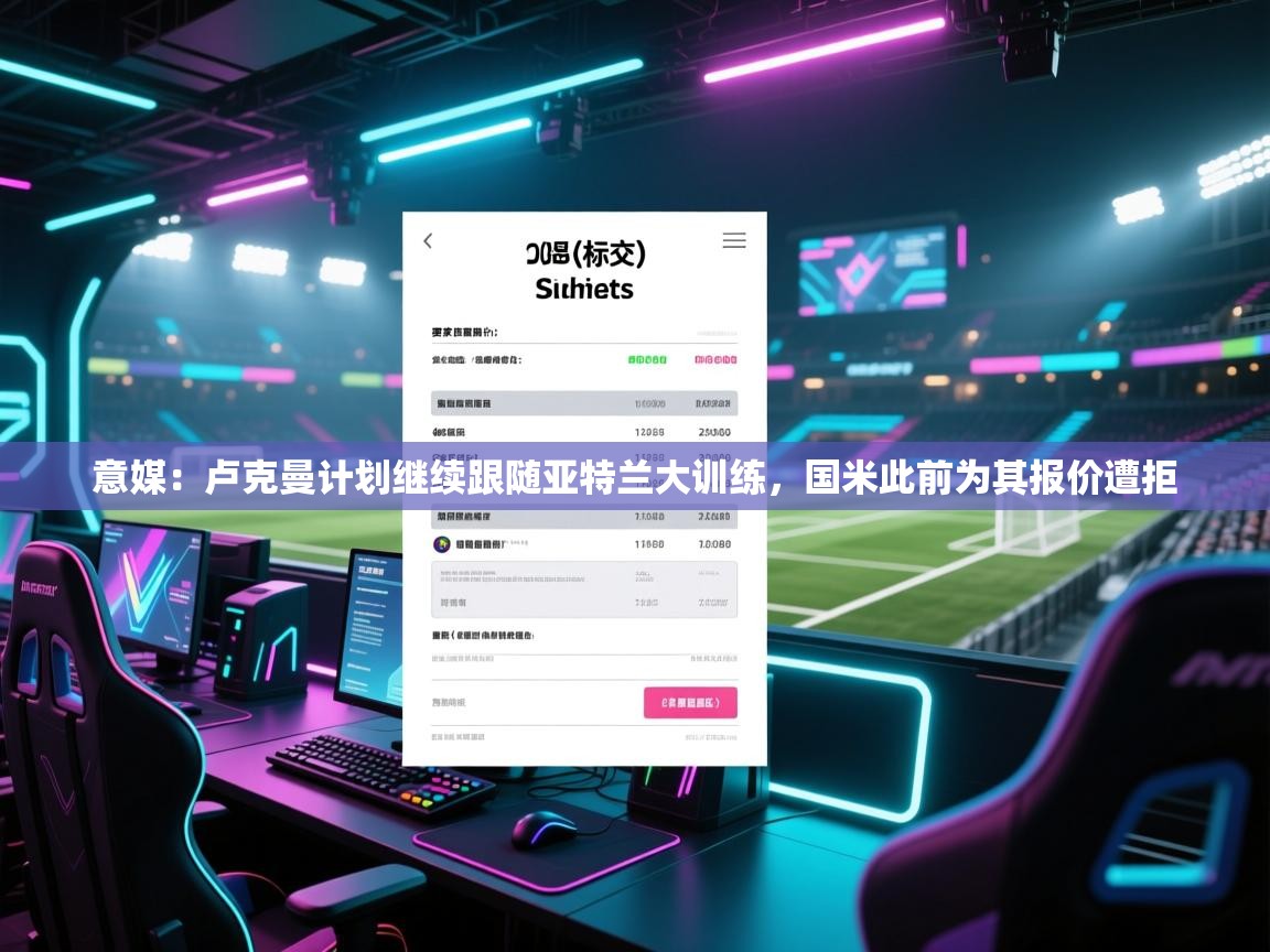 开云体育app下载地址-意媒:卢克曼计划继续跟随亚特兰大训练,国米此前为其报价遭拒 第4张