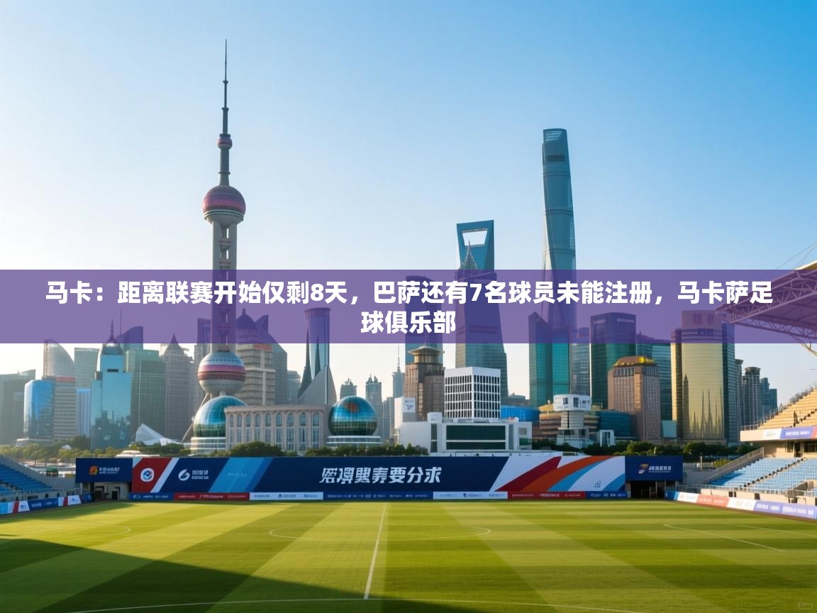 开云体育注册-马卡:距离联赛开始仅剩8天,巴萨还有7名球员未能注册,马卡萨足球俱乐部 第2张