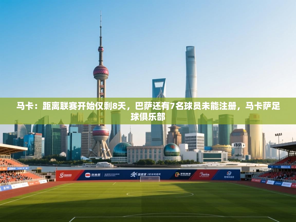 开云体育注册-马卡:距离联赛开始仅剩8天,巴萨还有7名球员未能注册,马卡萨足球俱乐部 第1张