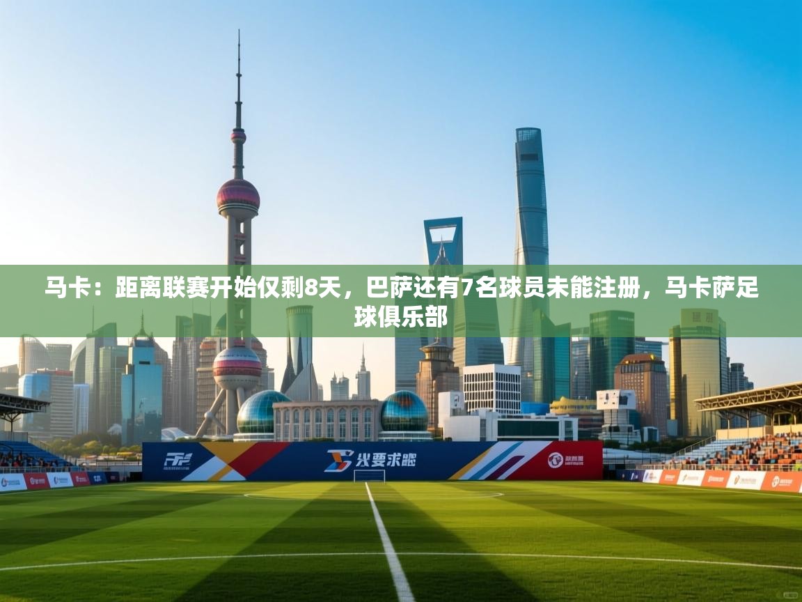 开云体育注册-马卡:距离联赛开始仅剩8天,巴萨还有7名球员未能注册,马卡萨足球俱乐部 第3张