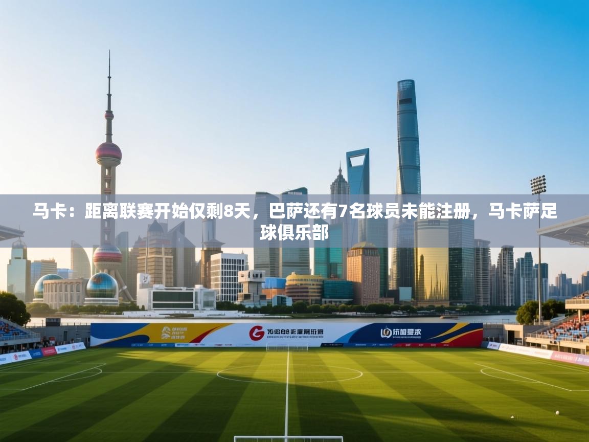 开云体育注册-马卡:距离联赛开始仅剩8天,巴萨还有7名球员未能注册,马卡萨足球俱乐部 第4张