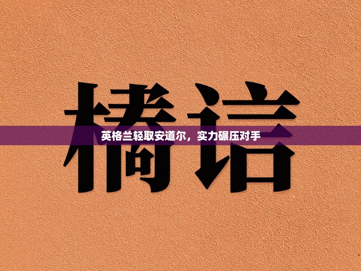 云开体育官方网站登录-英格兰轻取安道尔,实力碾压对手 第1张