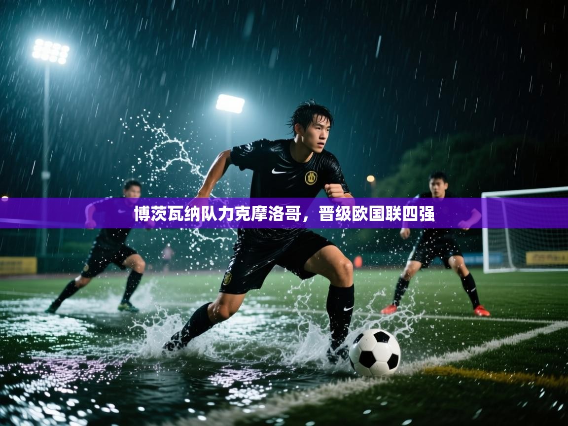 开云体育app官网入口-博茨瓦纳队力克摩洛哥，晋级欧国联四强  第1张