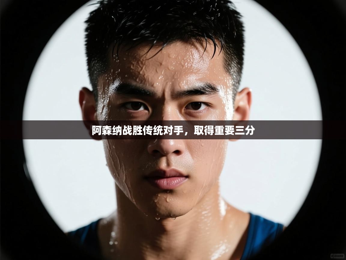 云开体育app网页版登录入口-阿森纳战胜传统对手，取得重要三分  第4张