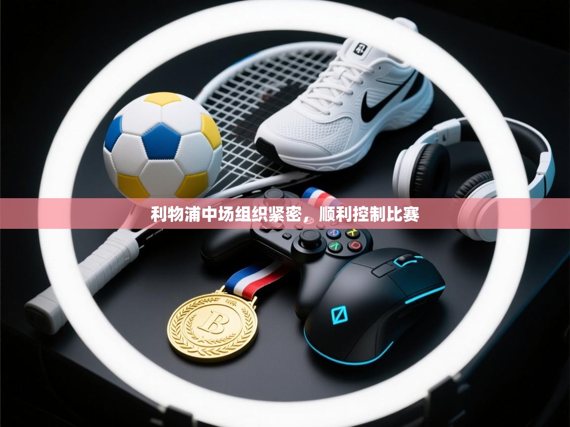 开云体育app官网下载地址-利物浦中场组织紧密，顺利控制比赛  第1张