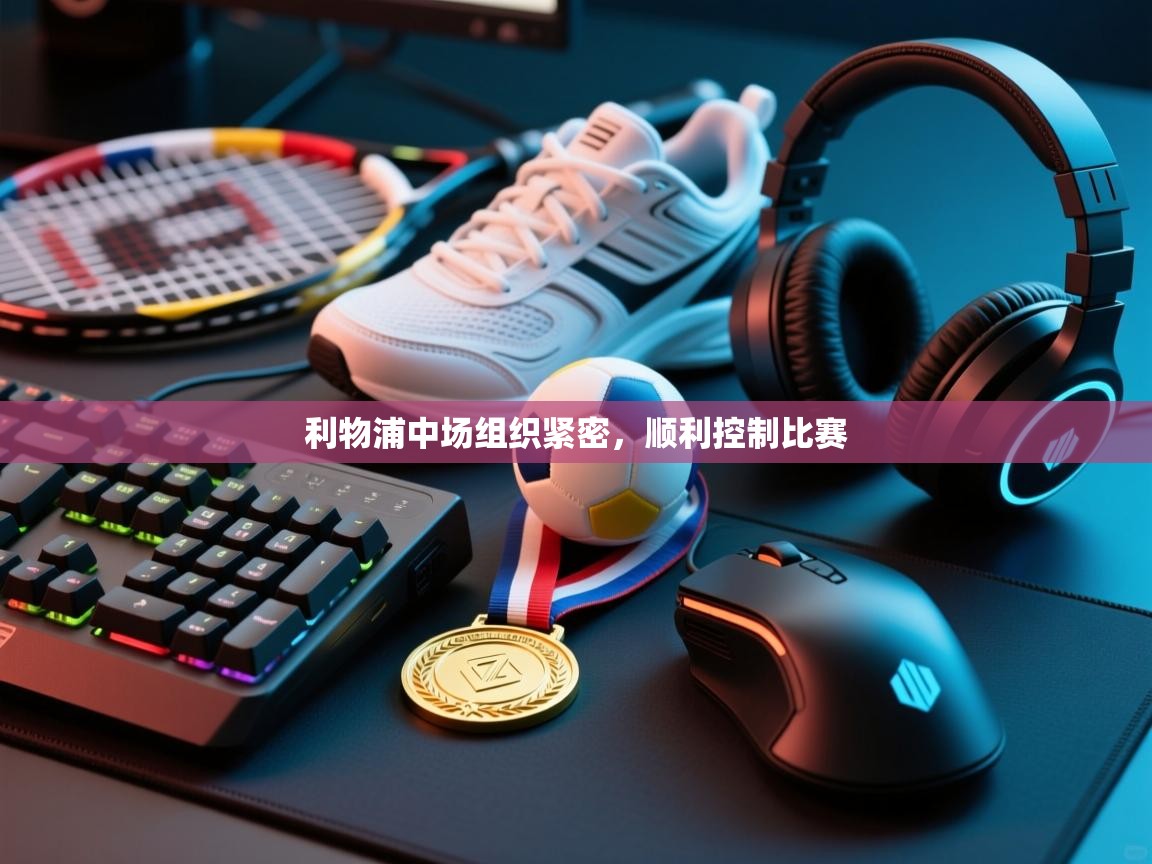 开云体育app官网下载地址-利物浦中场组织紧密，顺利控制比赛  第4张